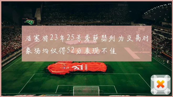 活塞将23年25号秀萨瑟列为交易对象场均仅得52分表现不佳