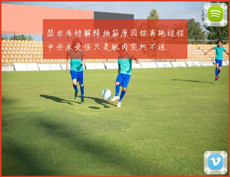 瑟尔洛特解释抽筋原因称奔跑过程中并未受伤只是肌肉突然不适