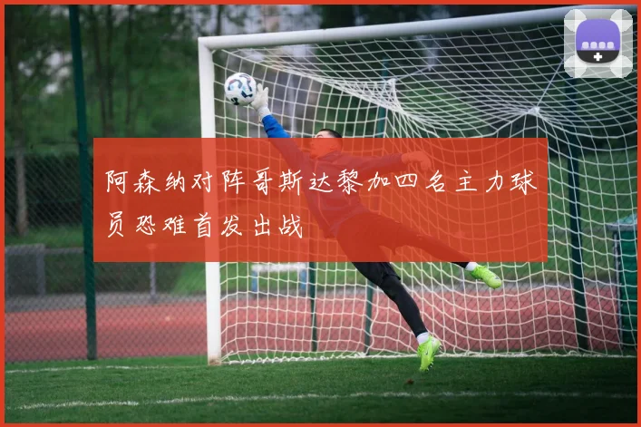 阿森纳对阵哥斯达黎加四名主力球员恐难首发出战
