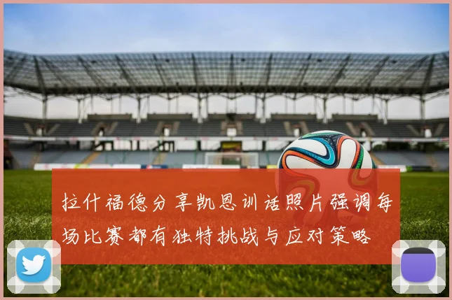 拉什福德分享凯恩训话照片强调每场比赛都有独特挑战与应对策略