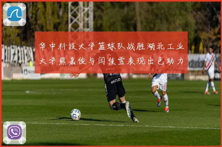华中科技大学篮球队战胜湖北工业大学熊嘉俊与闫佳雪表现出色助力胜利