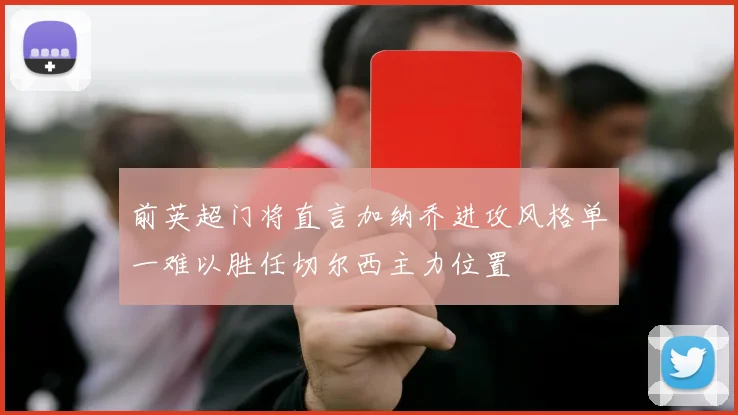 前英超门将直言加纳乔进攻风格单一难以胜任切尔西主力位置
