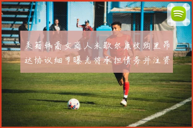 美籍韩裔女商人米歇尔康收购里昂达协议细节曝光将承担债务并注资