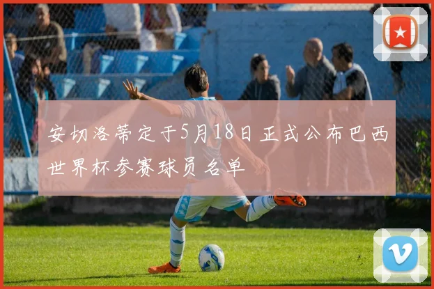 安切洛蒂定于5月18日正式公布巴西世界杯参赛球员名单