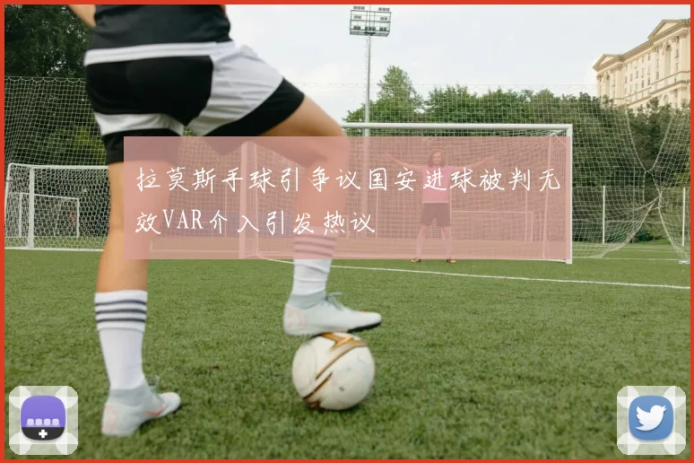 拉莫斯手球引争议国安进球被判无效VAR介入引发热议