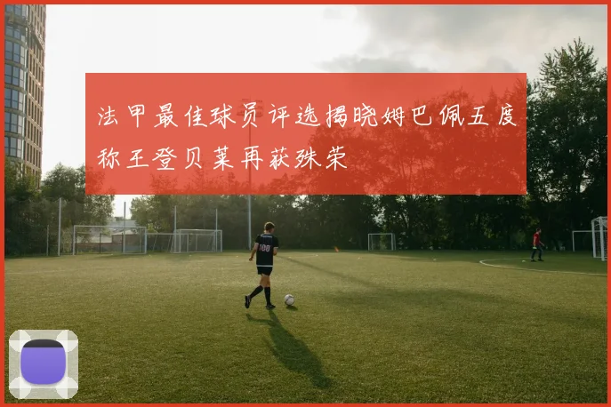法甲最佳球员评选揭晓姆巴佩五度称王登贝莱再获殊荣