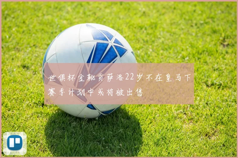 世俱杯金靴贡萨洛22岁不在皇马下赛季计划中或将被出售