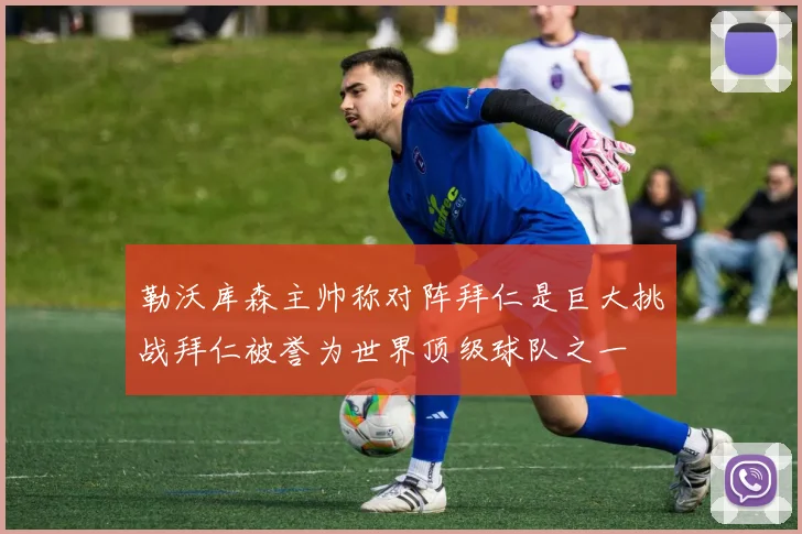 勒沃库森主帅称对阵拜仁是巨大挑战拜仁被誉为世界顶级球队之一