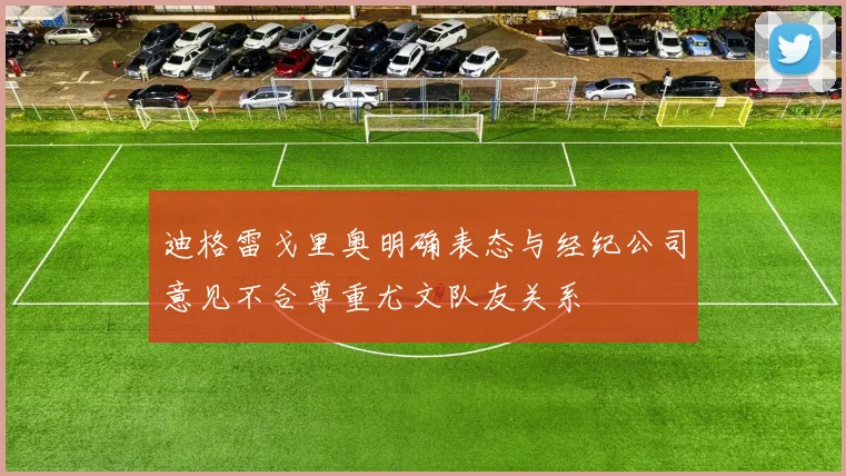 迪格雷戈里奥明确表态与经纪公司意见不合尊重尤文队友关系