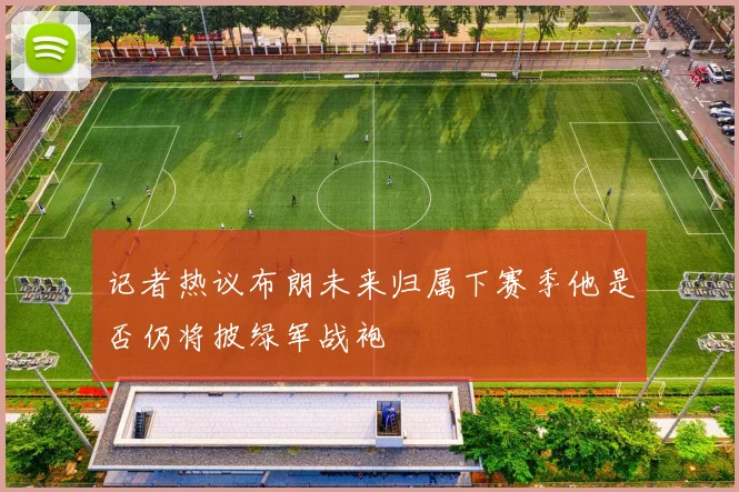 记者热议布朗未来归属下赛季他是否仍将披绿军战袍