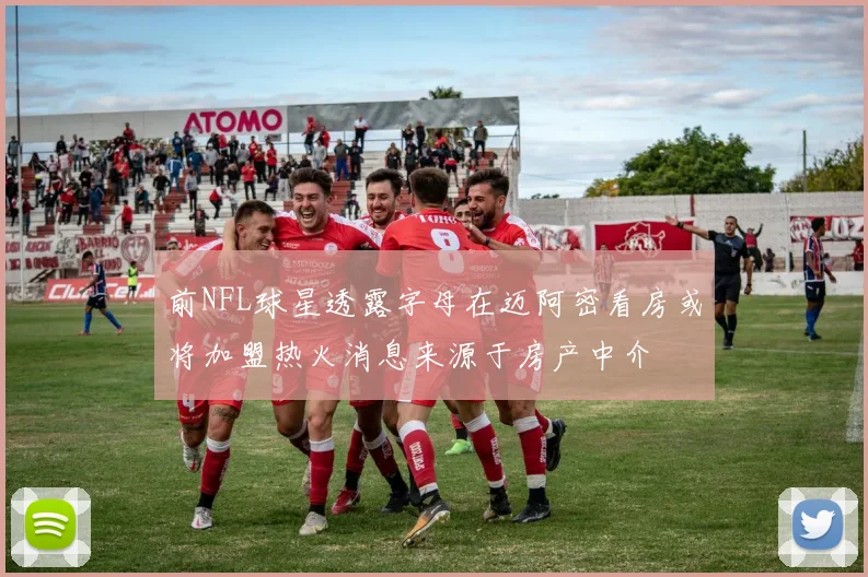 前NFL球星透露字母在迈阿密看房或将加盟热火消息来源于房产中介