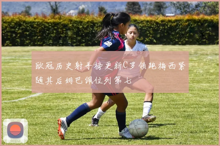 欧冠历史射手榜更新C罗领跑梅西紧随其后姆巴佩位列第七