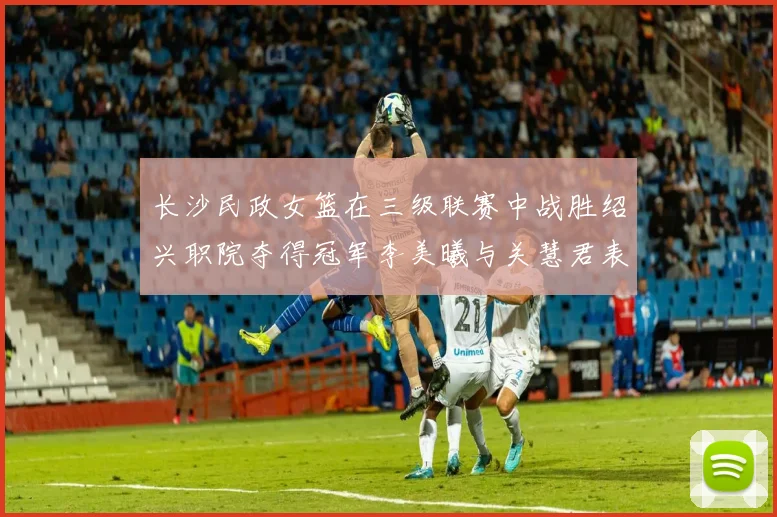 长沙民政女篮在三级联赛中战胜绍兴职院夺得冠军李美曦与关慧君表现出色