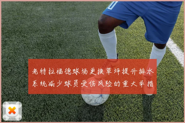 老特拉福德球场更换草坪提升排水系统减少球员受伤风险的重大举措