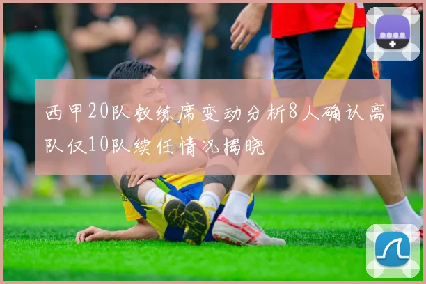 西甲20队教练席变动分析8人确认离队仅10队续任情况揭晓