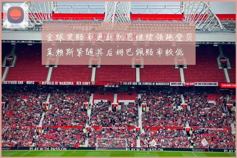 金球奖赔率更新凯恩继续领跑登贝莱赖斯紧随其后姆巴佩赔率较低