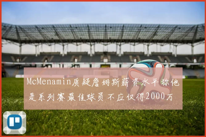 McMenamin质疑詹姆斯薪资水平称他是系列赛最佳球员不应仅得2000万