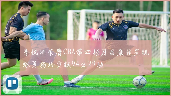 李悦洲荣膺CBA第四期月度最佳星锐球员场均贡献94分29助