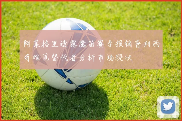 阿莱格里透露魔笛赛季报销普利西奇难觅替代者分析市场现状