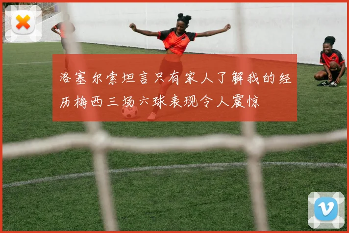 洛塞尔索坦言只有家人了解我的经历梅西三场六球表现令人震惊