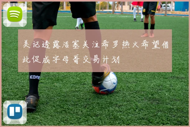 美记透露活塞关注希罗热火希望借此促成字母哥交易计划