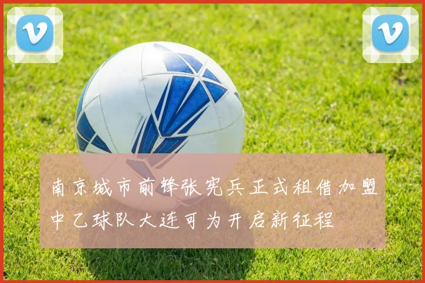 南京城市前锋张宪兵正式租借加盟中乙球队大连可为开启新征程