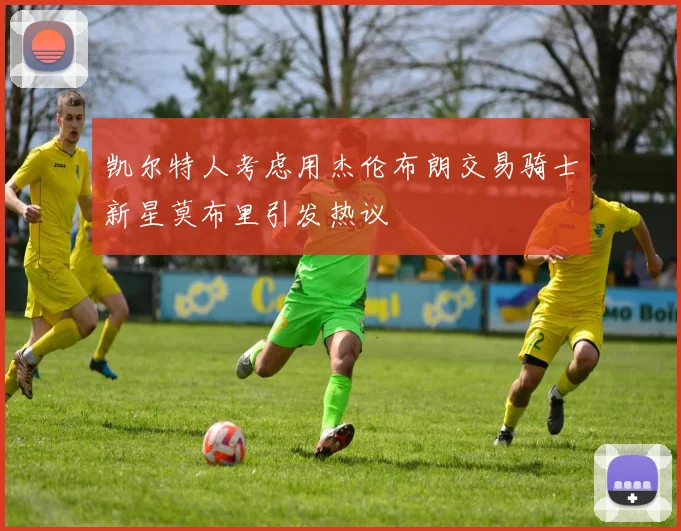 凯尔特人考虑用杰伦布朗交易骑士新星莫布里引发热议