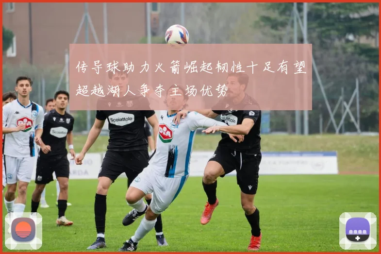 传导球助力火箭崛起韧性十足有望超越湖人争夺主场优势