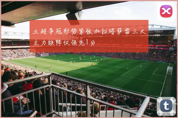 土超争冠形势紧张加拉塔萨雷三大主力缺阵仅领先1分
