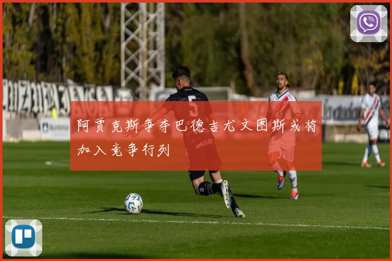 阿贾克斯争夺巴德吉尤文图斯或将加入竞争行列