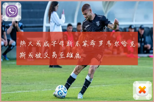 热火或成字母新东家希罗韦尔哈克斯或被交易至雄鹿