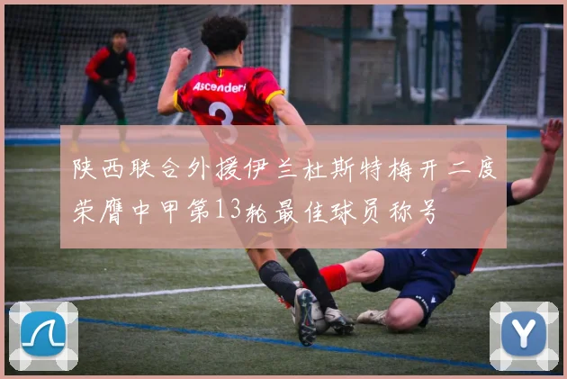 陕西联合外援伊兰杜斯特梅开二度荣膺中甲第13轮最佳球员称号