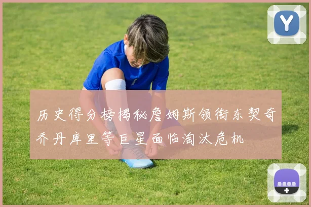 历史得分榜揭秘詹姆斯领衔东契奇乔丹库里等巨星面临淘汰危机