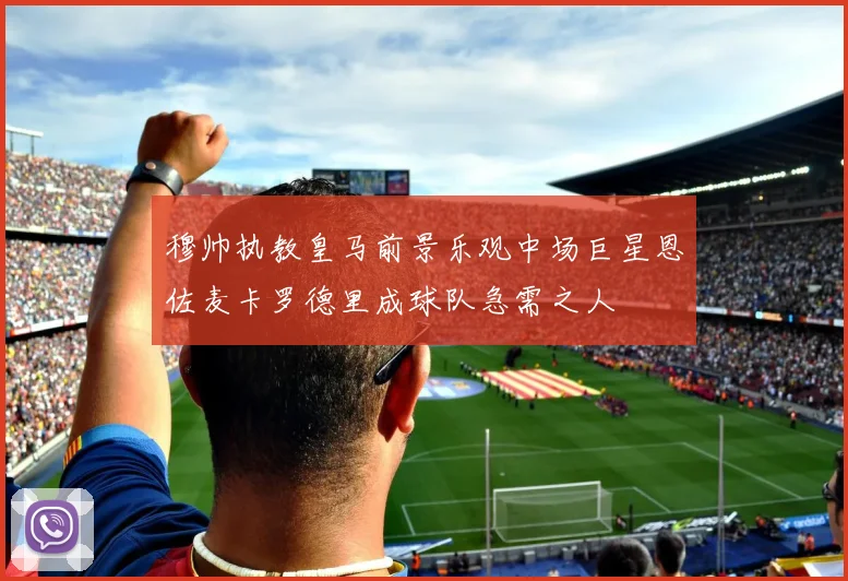 穆帅执教皇马前景乐观中场巨星恩佐麦卡罗德里成球队急需之人