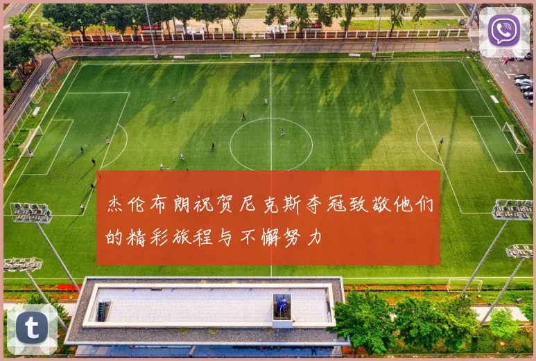杰伦布朗祝贺尼克斯夺冠致敬他们的精彩旅程与不懈努力