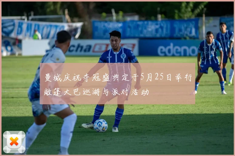 曼城庆祝夺冠盛典定于5月25日举行敞篷大巴巡游与派对活动